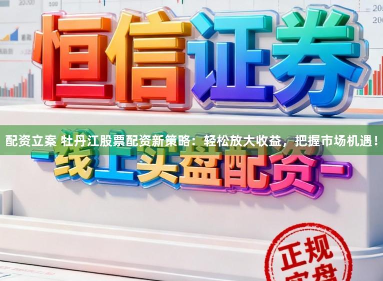 配资立案 牡丹江股票配资新策略：轻松放大收益，把握市场机遇！