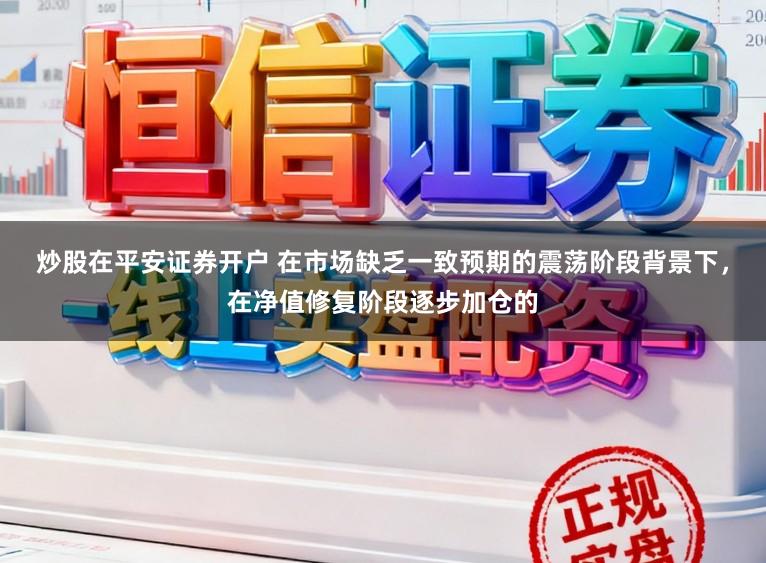 炒股在平安证券开户 在市场缺乏一致预期的震荡阶段背景下，在净值修复阶段逐步加仓的