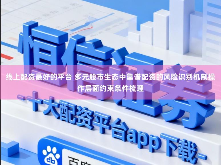 线上配资最好的平台 多元股市生态中靠谱配资的风险识别机制操作层面约束条件梳理