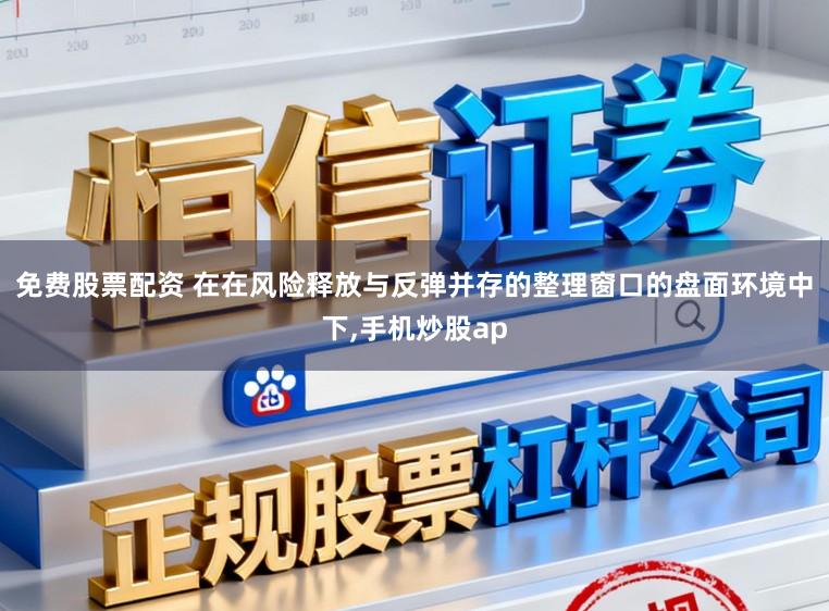 免费股票配资 在在风险释放与反弹并存的整理窗口的盘面环境中下，手机炒股ap