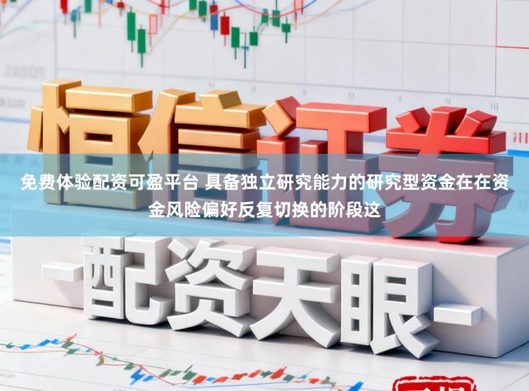 免费体验配资可盈平台 具备独立研究能力的研究型资金在在资金风险偏好反复切换的阶段这