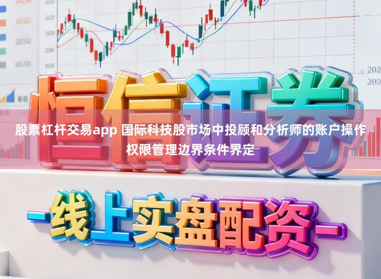 股票杠杆交易app 国际科技股市场中投顾和分析师的账户操作权限管理边界条件界定