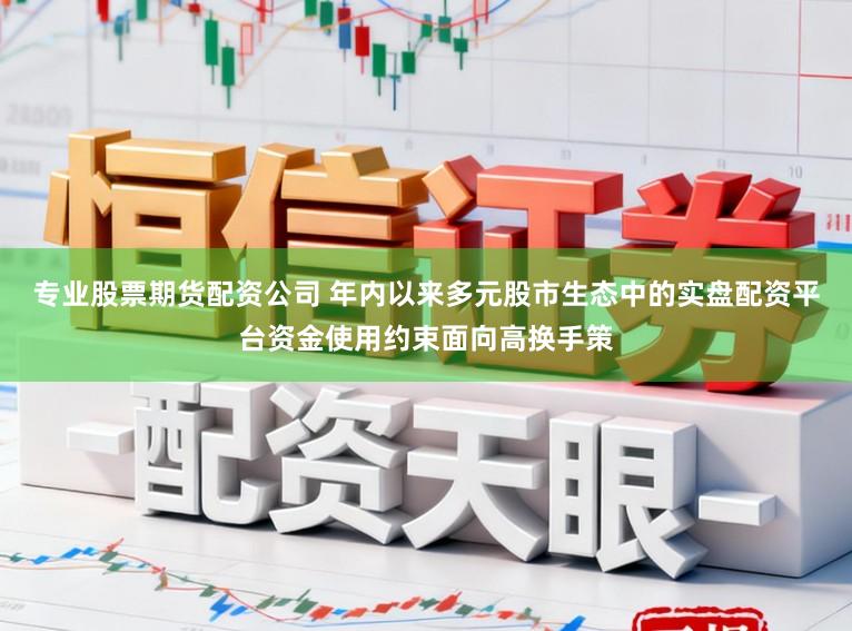专业股票期货配资公司 年内以来多元股市生态中的实盘配资平台资金使用约束面向高换手策