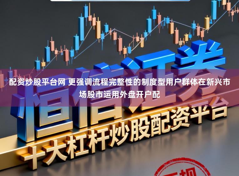 配资炒股平台网 更强调流程完整性的制度型用户群体在新兴市场股市运用外盘开户配