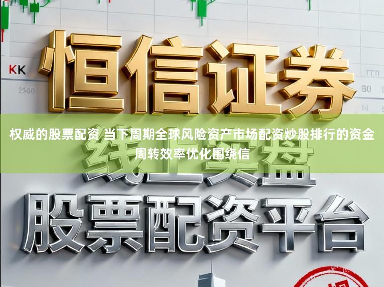 权威的股票配资 当下周期全球风险资产市场配资炒股排行的资金周转效率优化围绕信