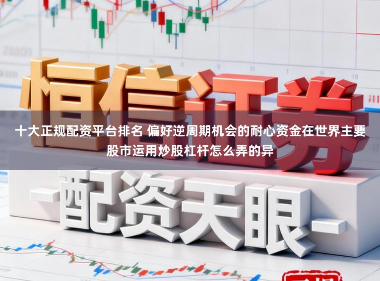 十大正规配资平台排名 偏好逆周期机会的耐心资金在世界主要股市运用炒股杠杆怎么弄的异