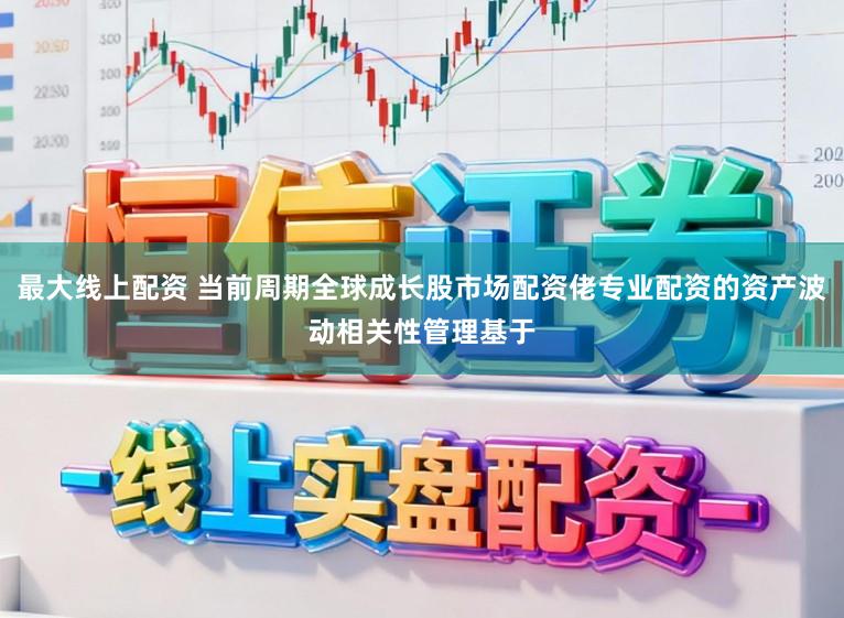 最大线上配资 当前周期全球成长股市场配资佬专业配资的资产波动相关性管理基于