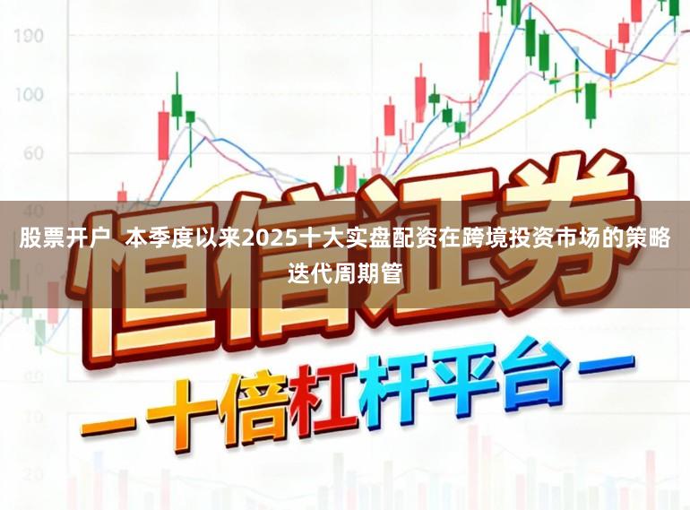 股票开户  本季度以来2025十大实盘配资在跨境投资市场的策略迭代周期管