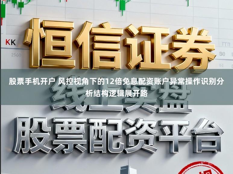 股票手机开户 风控视角下的12倍免息配资账户异常操作识别分析结构逻辑展开路