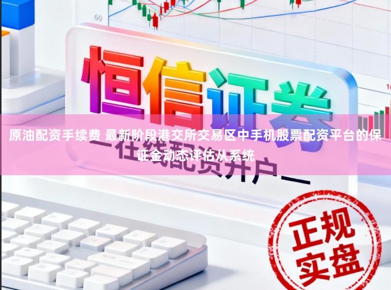 原油配资手续费 最新阶段港交所交易区中手机股票配资平台的保证金动态评估从系统