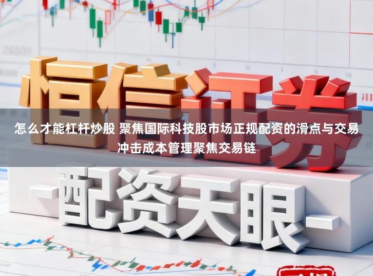 怎么才能杠杆炒股 聚焦国际科技股市场正规配资的滑点与交易冲击成本管理聚焦交易链