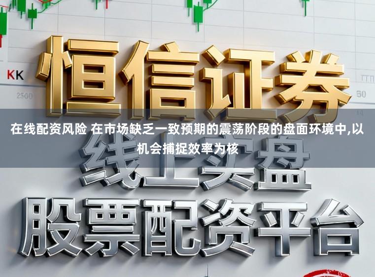 在线配资风险 在市场缺乏一致预期的震荡阶段的盘面环境中，以机会捕捉效率为核