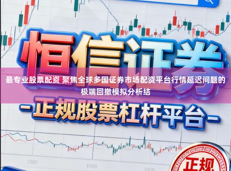 最专业股票配资 聚焦全球多国证券市场配资平台行情延迟问题的极端回撤模拟分析结