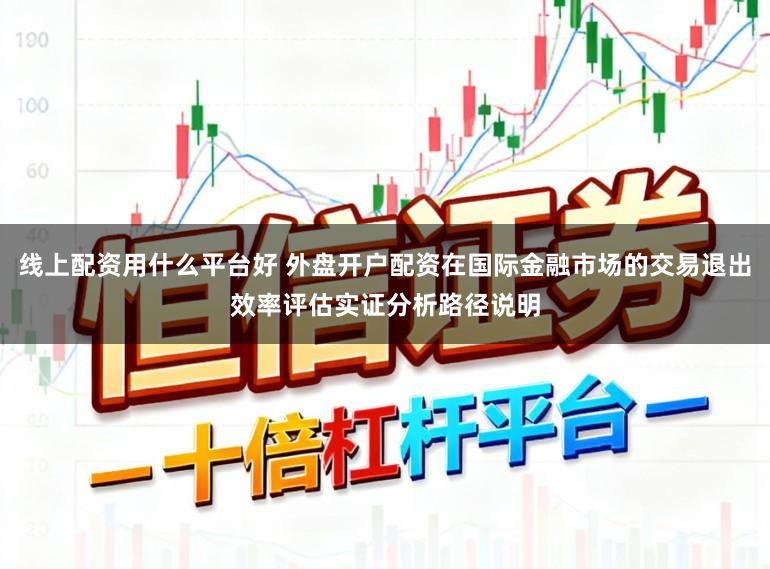 线上配资用什么平台好 外盘开户配资在国际金融市场的交易退出效率评估实证分析路径说明