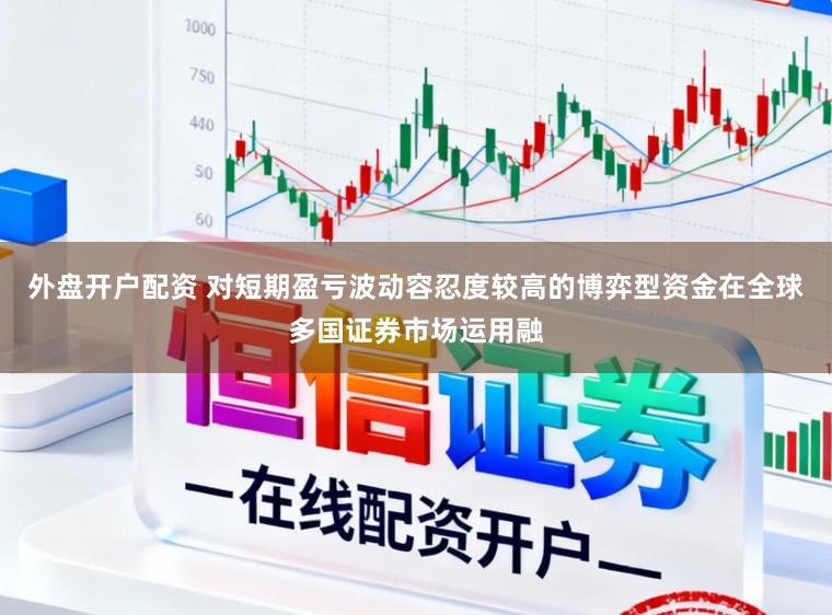 外盘开户配资 对短期盈亏波动容忍度较高的博弈型资金在全球多国证券市场运用融