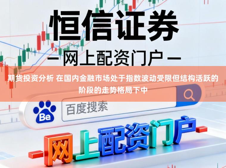 期货投资分析 在国内金融市场处于指数波动受限但结构活跃的阶段的走势格局下中