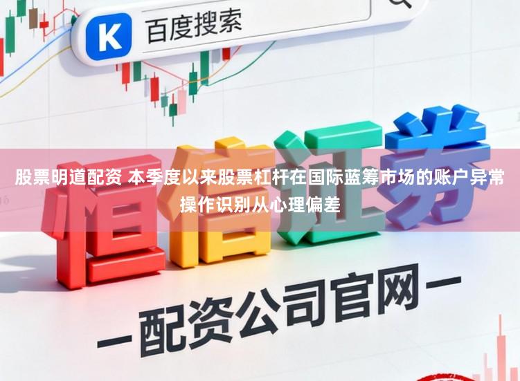 股票明道配资 本季度以来股票杠杆在国际蓝筹市场的账户异常操作识别从心理偏差