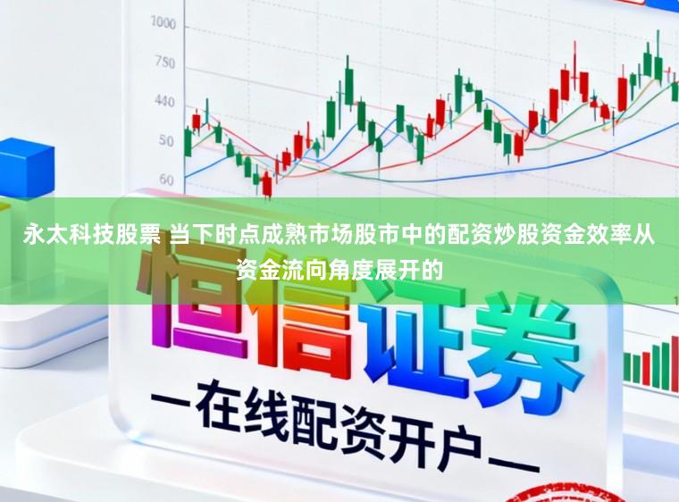 永太科技股票 当下时点成熟市场股市中的配资炒股资金效率从资金流向角度展开的