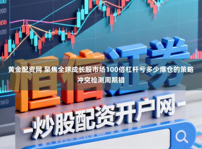 黄金配资网 聚焦全球成长股市场100倍杠杆亏多少爆仓的策略冲突检测周期错