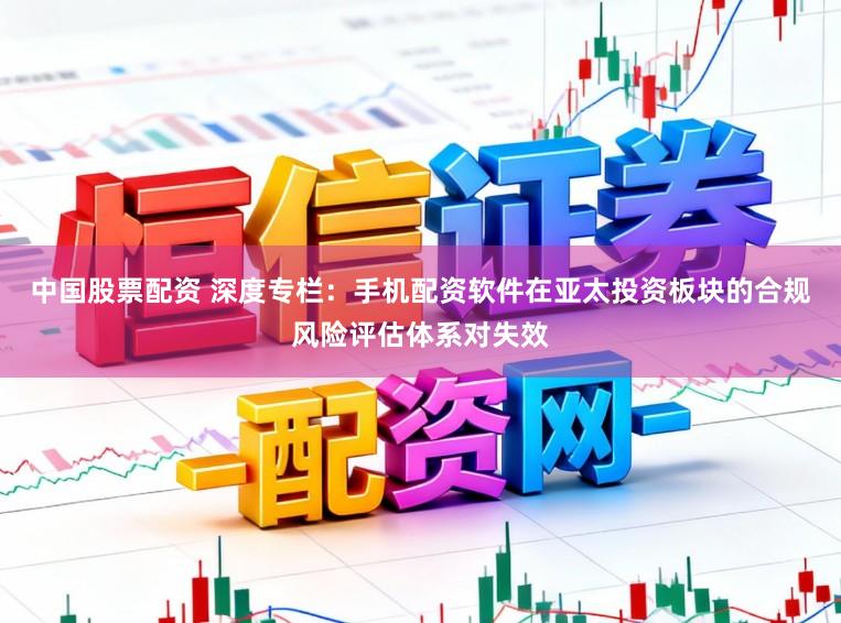 中国股票配资 深度专栏：手机配资软件在亚太投资板块的合规风险评估体系对失效