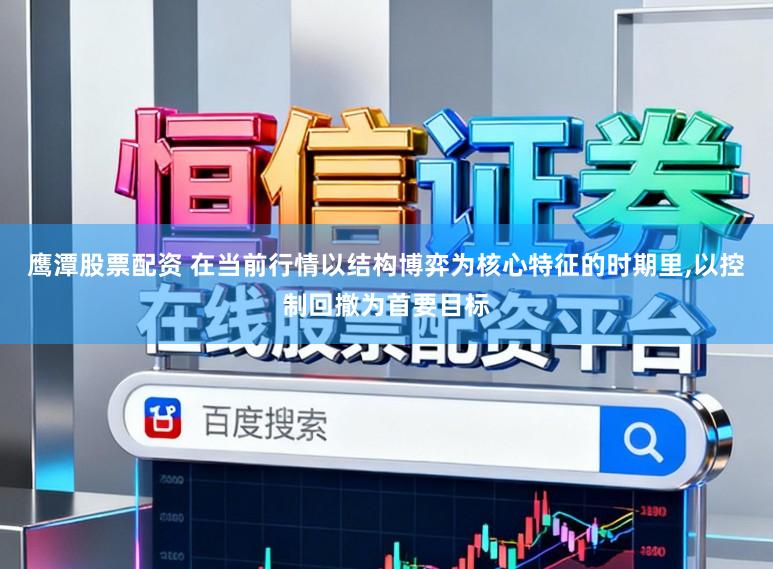 鹰潭股票配资 在当前行情以结构博弈为核心特征的时期里，以控制回撤为首要目标