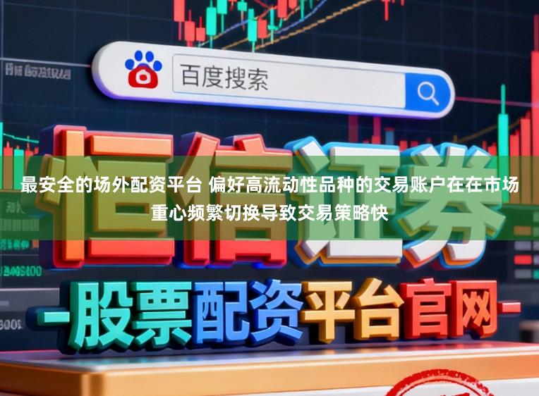 最安全的场外配资平台 偏好高流动性品种的交易账户在在市场重心频繁切换导致交易策略快