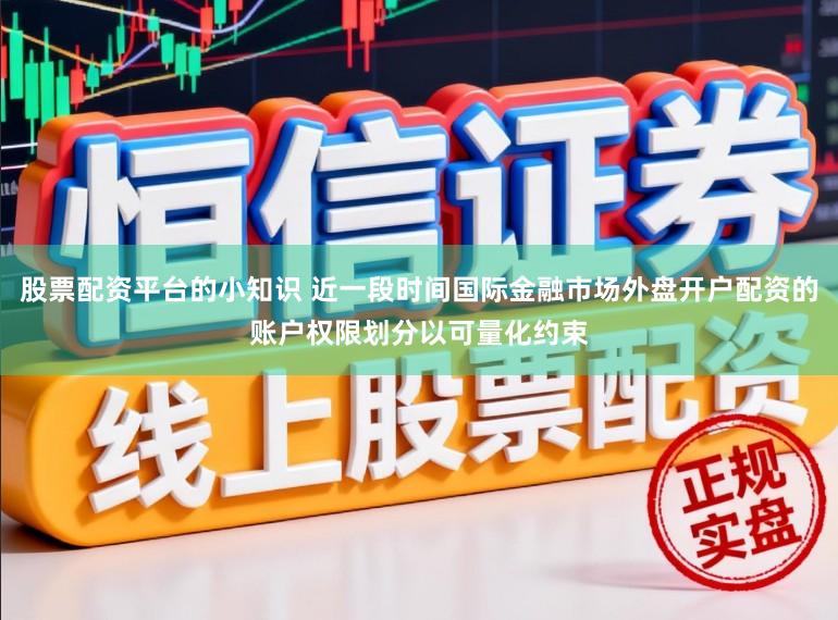 股票配资平台的小知识 近一段时间国际金融市场外盘开户配资的账户权限划分以可量化约束