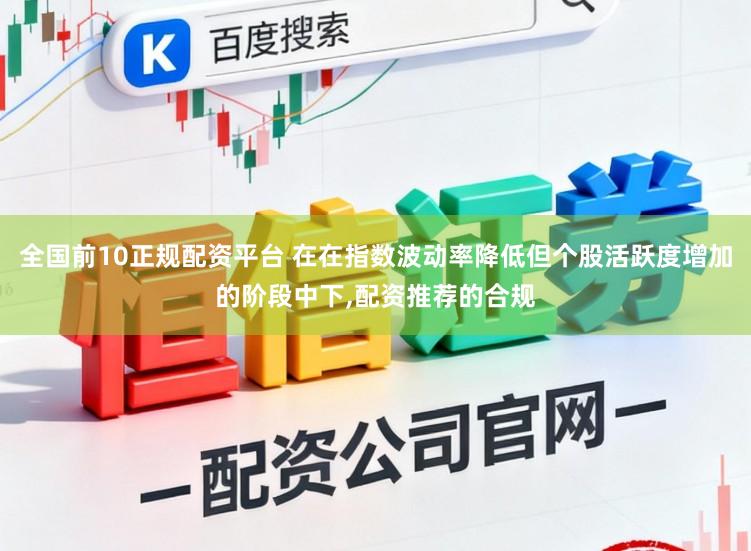 全国前10正规配资平台 在在指数波动率降低但个股活跃度增加的阶段中下，配资推荐的合规