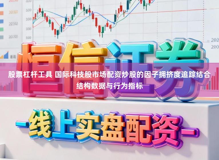股票杠杆工具 国际科技股市场配资炒股的因子拥挤度追踪结合结构数据与行为指标