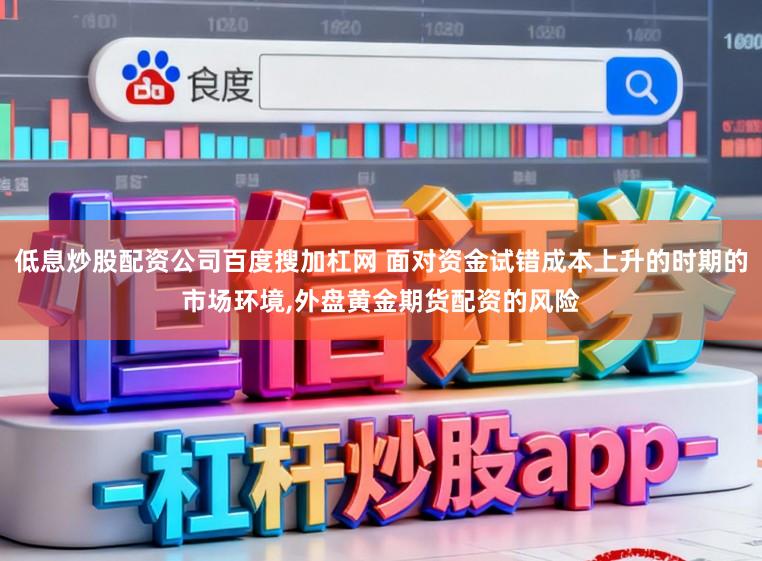 低息炒股配资公司百度搜加杠网 面对资金试错成本上升的时期的市场环境,外盘黄金期货配资的风险