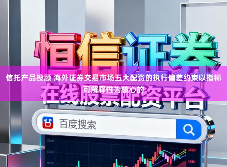信托产品投顾 海外证券交易市场五大配资的执行偏差约束以指标可解释性为核心的