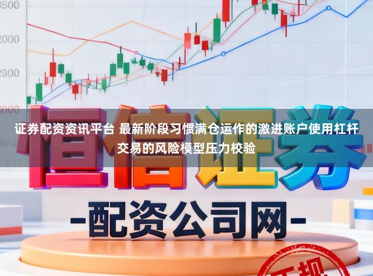 证券配资资讯平台 最新阶段习惯满仓运作的激进账户使用杠杆交易的风险模型压力校验
