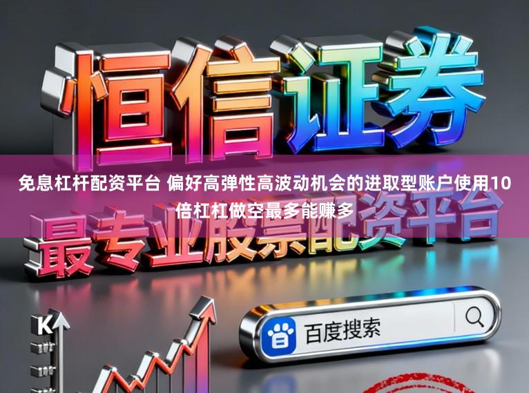 免息杠杆配资平台 偏好高弹性高波动机会的进取型账户使用10倍杠杠做空最多能赚多