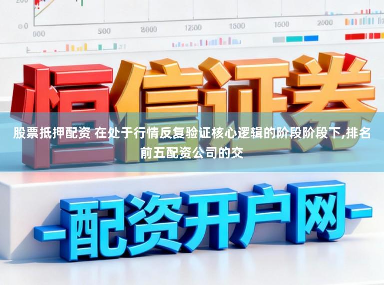 股票抵押配资 在处于行情反复验证核心逻辑的阶段阶段下,排名前五配资公司的交