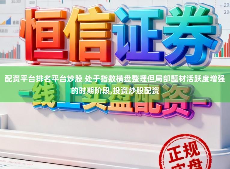配资平台排名平台炒股 处于指数横盘整理但局部题材活跃度增强的时期阶段,投资炒股配资