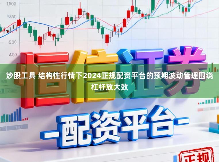 炒股工具 结构性行情下2024正规配资平台的预期波动管理围绕杠杆放大效