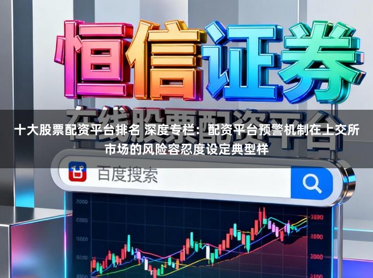 十大股票配资平台排名 深度专栏：配资平台预警机制在上交所市场的风险容忍度设定典型样
