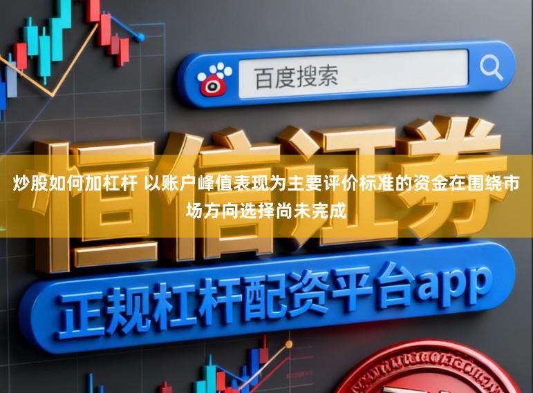 炒股如何加杠杆 以账户峰值表现为主要评价标准的资金在围绕市场方向选择尚未完成
