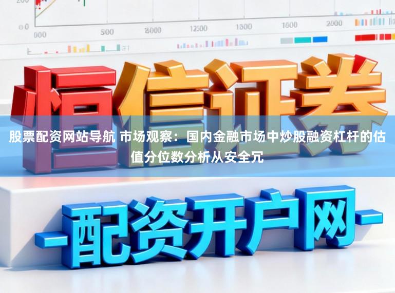 股票配资网站导航 市场观察：国内金融市场中炒股融资杠杆的估值分位数分析从安全冗