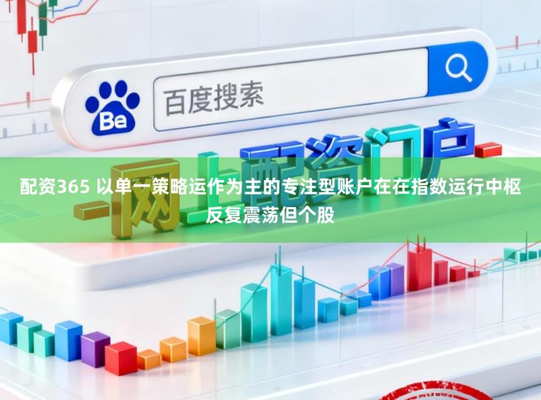 配资365 以单一策略运作为主的专注型账户在在指数运行中枢反复震荡但个股