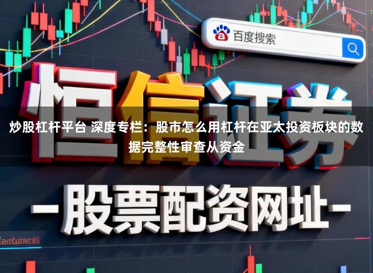 炒股杠杆平台 深度专栏：股市怎么用杠杆在亚太投资板块的数据完整性审查从资金