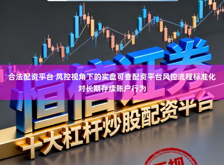 合法配资平台 风控视角下的实盘可查配资平台风控流程标准化对长期存续账户行为