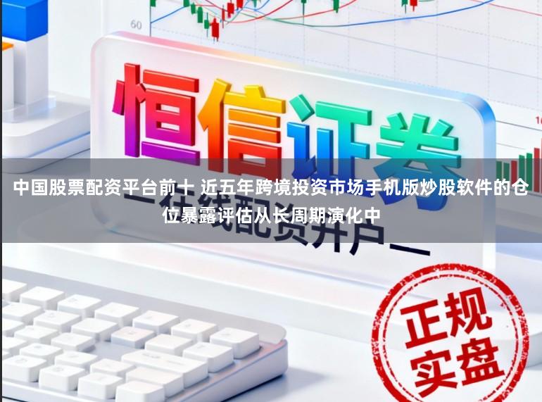 中国股票配资平台前十 近五年跨境投资市场手机版炒股软件的仓位暴露评估从长周期演化中