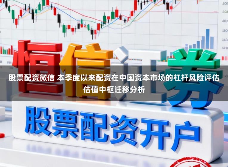 股票配资微信 本季度以来配资在中国资本市场的杠杆风险评估估值中枢迁移分析