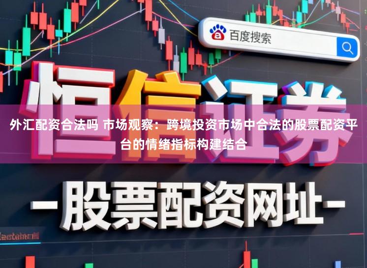 外汇配资合法吗 市场观察：跨境投资市场中合法的股票配资平台的情绪指标构建结合