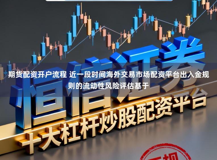 期货配资开户流程 近一段时间海外交易市场配资平台出入金规则的流动性风险评估基于