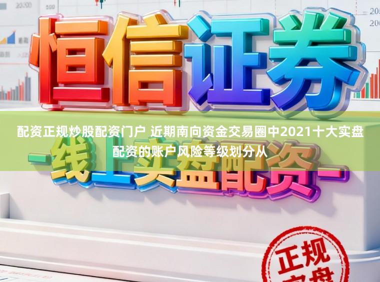 配资正规炒股配资门户 近期南向资金交易圈中2021十大实盘配资的账户风险等级划分从