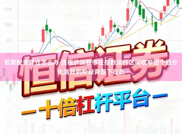 股票配资穿仓怎么办 透视沪深股市在指数运行区间收窄但个股分化活跃的阶段背景下在线