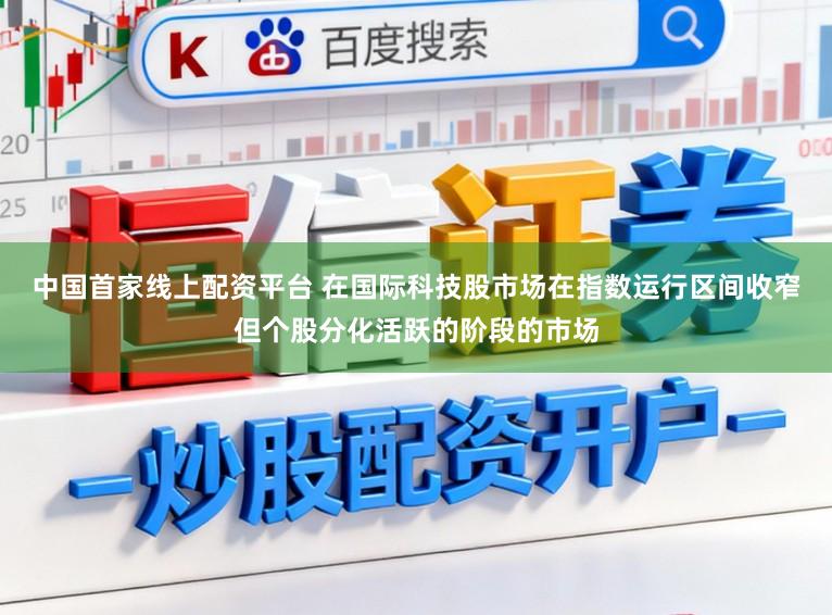 中国首家线上配资平台 在国际科技股市场在指数运行区间收窄但个股分化活跃的阶段的市场