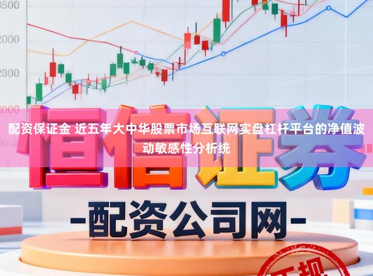 配资保证金 近五年大中华股票市场互联网实盘杠杆平台的净值波动敏感性分析统